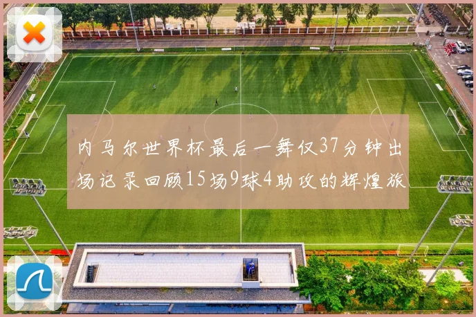内马尔世界杯最后一舞仅37分钟出场记录回顾15场9球4助攻的辉煌旅程