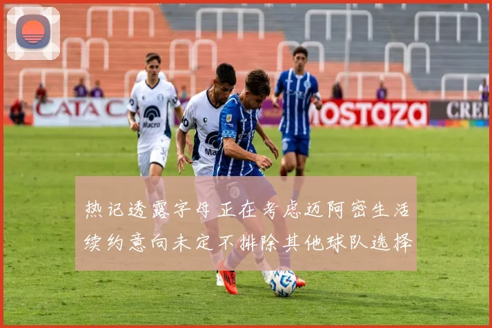 热记透露字母正在考虑迈阿密生活续约意向未定不排除其他球队选择