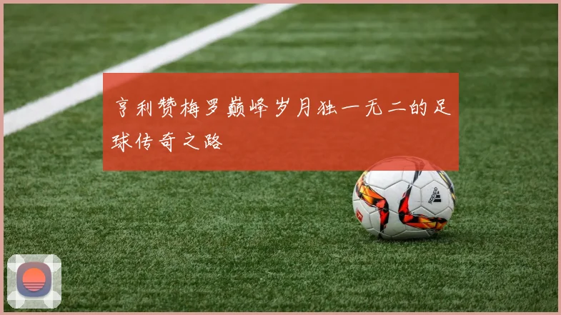 亨利赞梅罗巅峰岁月独一无二的足球传奇之路