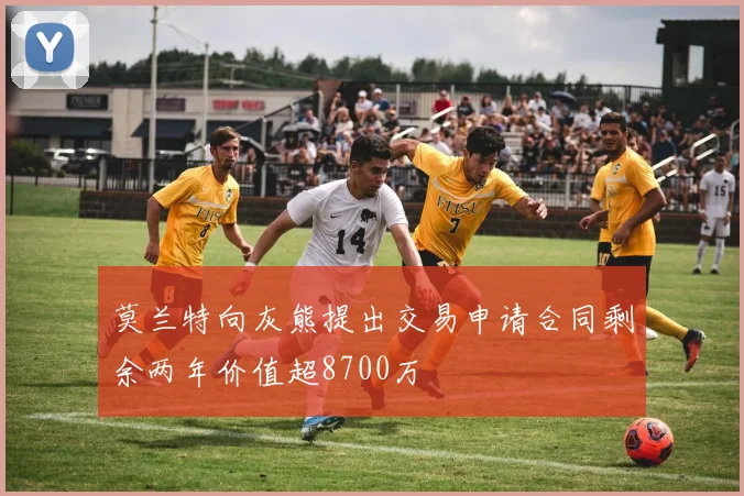莫兰特向灰熊提出交易申请合同剩余两年价值超8700万