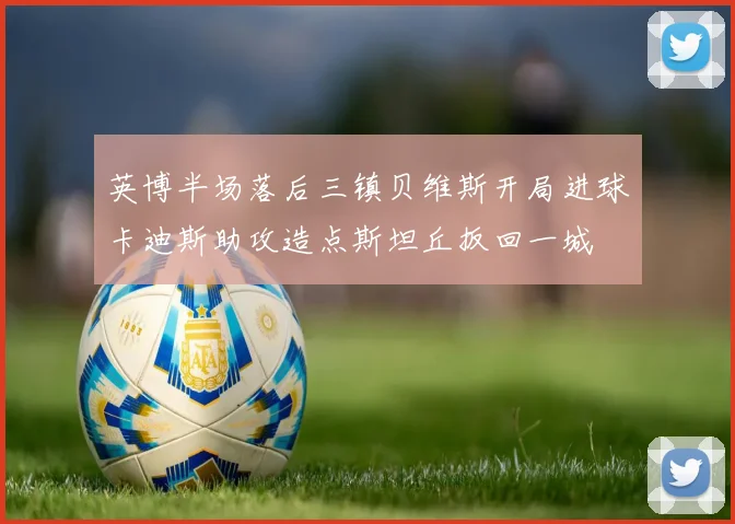 英博半场落后三镇贝维斯开局进球卡迪斯助攻造点斯坦丘扳回一城