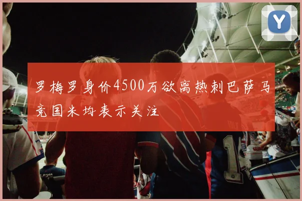 罗梅罗身价4500万欲离热刺巴萨马竞国米均表示关注