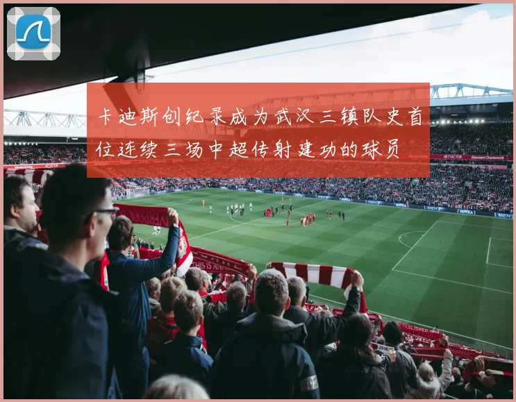 卡迪斯创纪录成为武汉三镇队史首位连续三场中超传射建功的球员