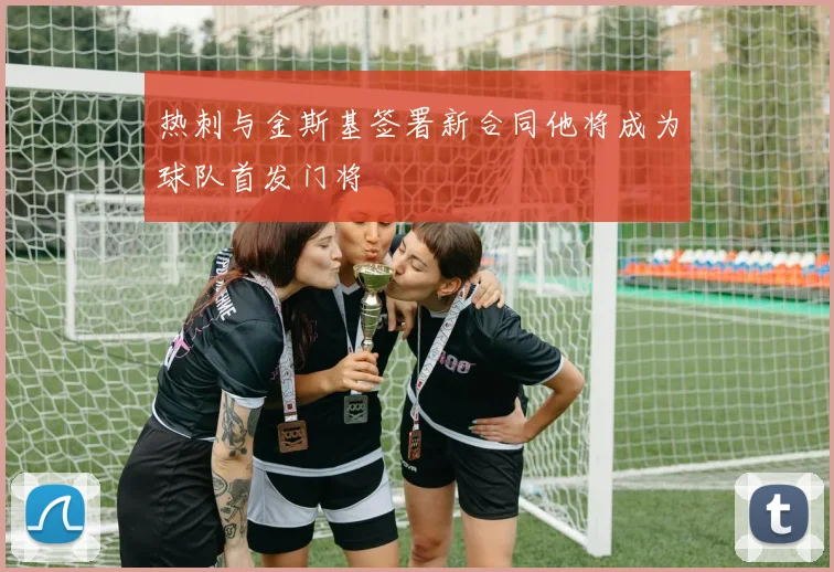 热刺与金斯基签署新合同他将成为球队首发门将