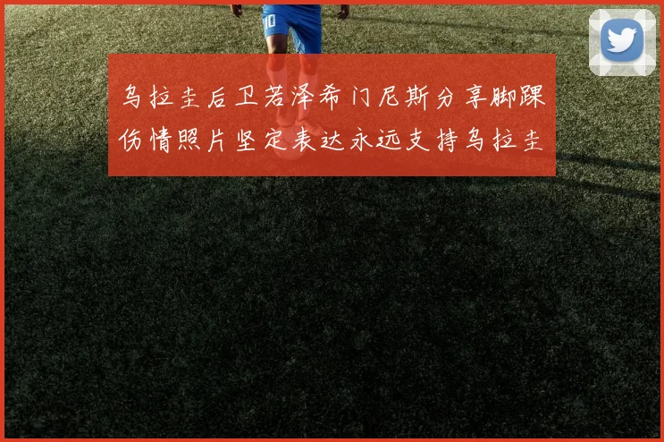 乌拉圭后卫若泽希门尼斯分享脚踝伤情照片坚定表达永远支持乌拉圭