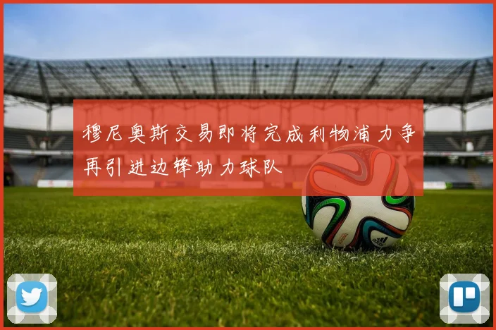 穆尼奥斯交易即将完成利物浦力争再引进边锋助力球队