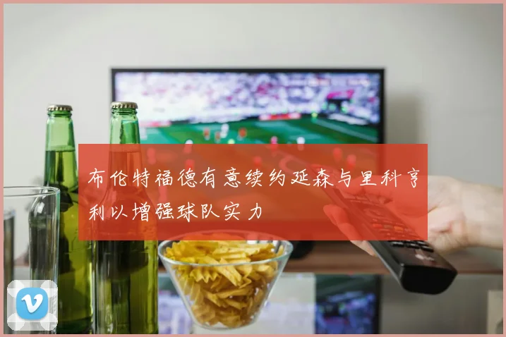 布伦特福德有意续约延森与里科亨利以增强球队实力