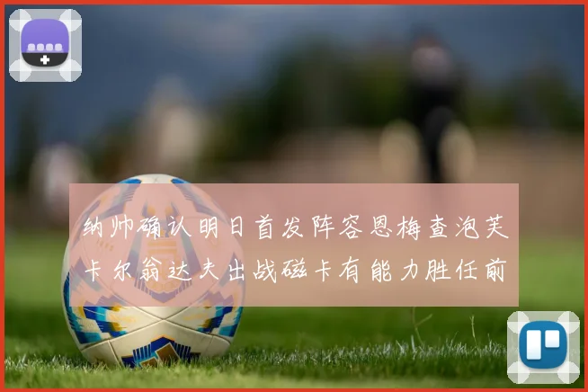 纳帅确认明日首发阵容恩梅查泡芙卡尔翁达夫出战磁卡有能力胜任前腰位置