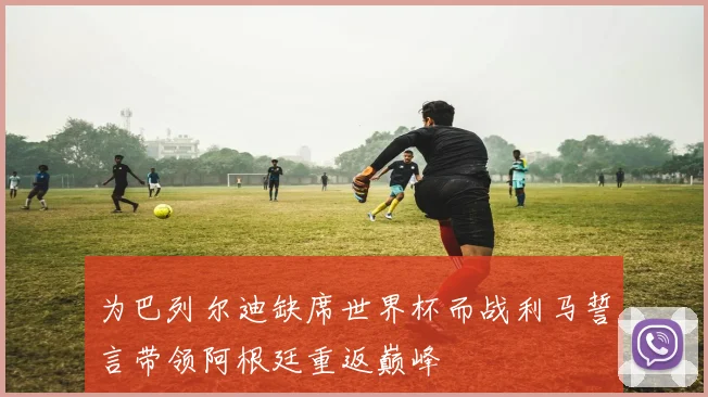 为巴列尔迪缺席世界杯而战利马誓言带领阿根廷重返巅峰