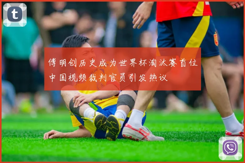 傅明创历史成为世界杯淘汰赛首位中国视频裁判官员引发热议