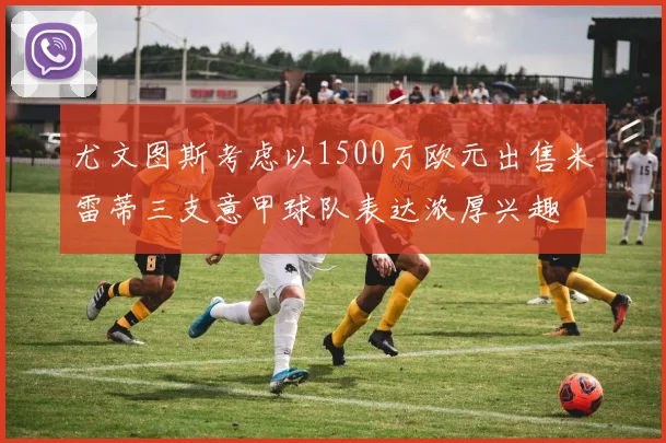 尤文图斯考虑以1500万欧元出售米雷蒂三支意甲球队表达浓厚兴趣